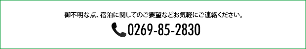 TEL:0269-85-2830 御不明な点、宿泊に関してのご要望などお気軽にご連絡ください。